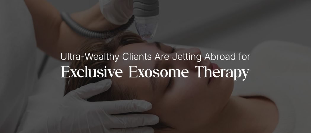 Why Ultra-Wealthy Clients Are Jetting Abroad for Exclusive Exosome Therapy